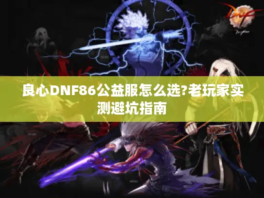良心DNF86公益服怎么选?老玩家实测避坑指南