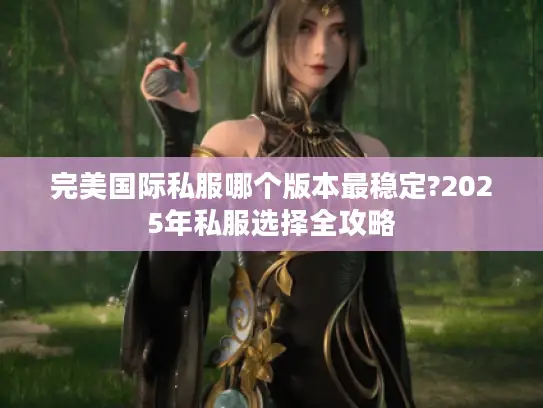 完美国际私服哪个版本最稳定?2025年私服选择全攻略 完美国际私服哪个版本最稳定?2025年私服选择全攻略