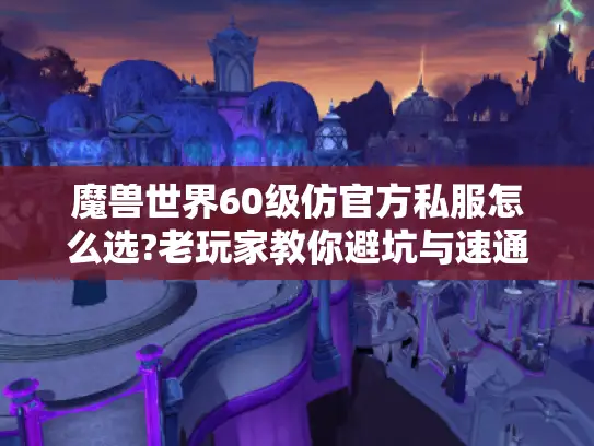 魔兽世界60级仿官方私服怎么选?老玩家教你避坑与速通攻略 魔兽世界60级仿官方私服怎么选?老玩家教你避坑与速通攻略