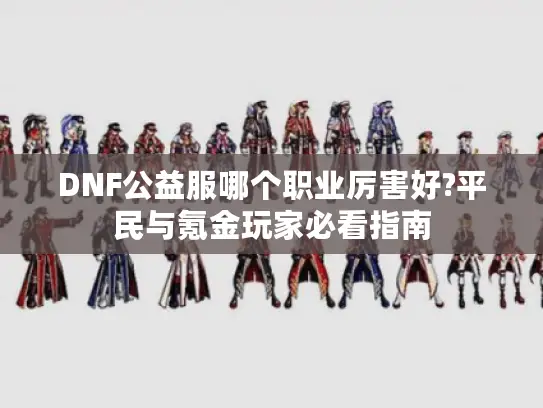 DNF公益服哪个职业厉害好?平民与氪金玩家必看指南 DNF公益服哪个职业厉害好?平民与氪金玩家必看指南