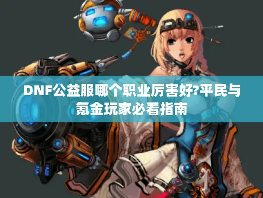 DNF公益服哪个职业厉害好?平民与氪金玩家必看指南 DNF公益服哪个职业厉害好?平民与氪金玩家必看指南