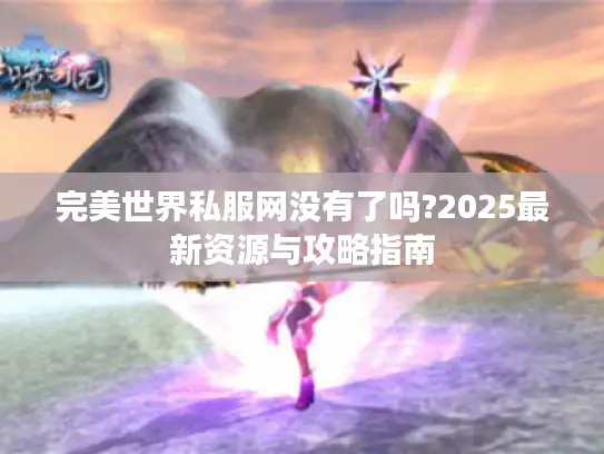 完美世界私服网没有了吗?2025最新资源与攻略指南