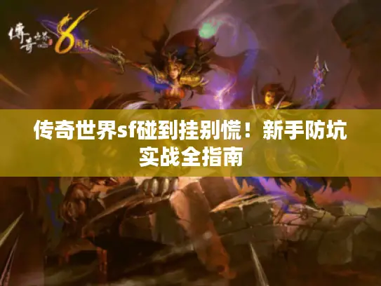 传奇世界sf碰到挂别慌!新手防坑实战全指南 传奇世界sf碰到挂别慌!新手防坑实战全指南