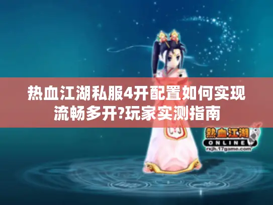 热血江湖私服4开配置如何实现流畅多开?玩家实测指南 热血江湖私服4开配置如何实现流畅多开?玩家实测指南