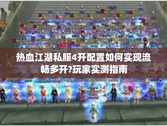 热血江湖私服4开配置如何实现流畅多开?玩家实测指南 热血江湖私服4开配置如何实现流畅多开?玩家实测指南