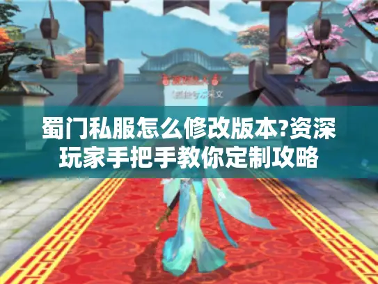 蜀门私服怎么修改版本?资深玩家手把手教你定制攻略