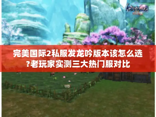 完美国际2私服发龙吟版本该怎么选?老玩家实测三大热门服对比