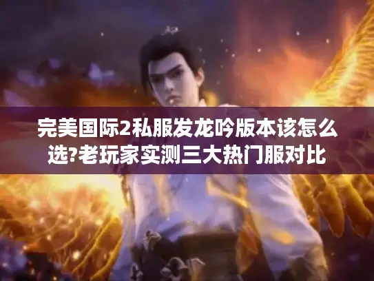 完美国际2私服发龙吟版本该怎么选?老玩家实测三大热门服对比