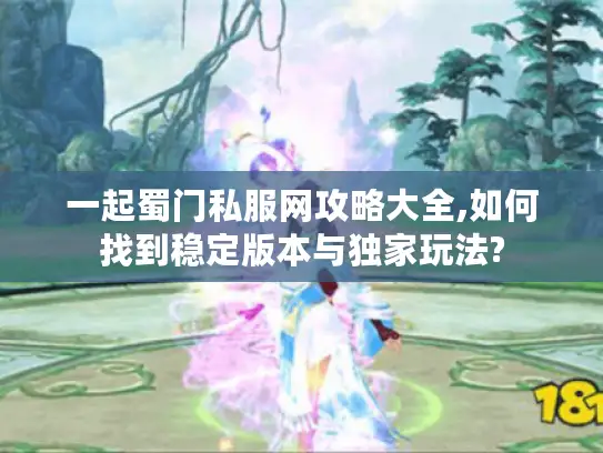 一起蜀门私服网攻略大全,如何找到稳定版本与独家玩法?