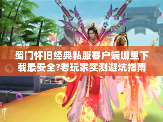蜀门怀旧经典私服客户端哪里下载最安全?老玩家实测避坑指南