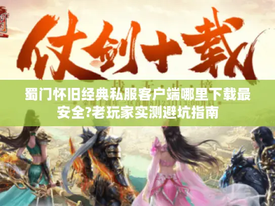 蜀门怀旧经典私服客户端哪里下载最安全?老玩家实测避坑指南