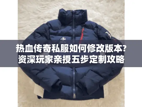 热血传奇私服如何修改版本?资深玩家亲授五步定制攻略