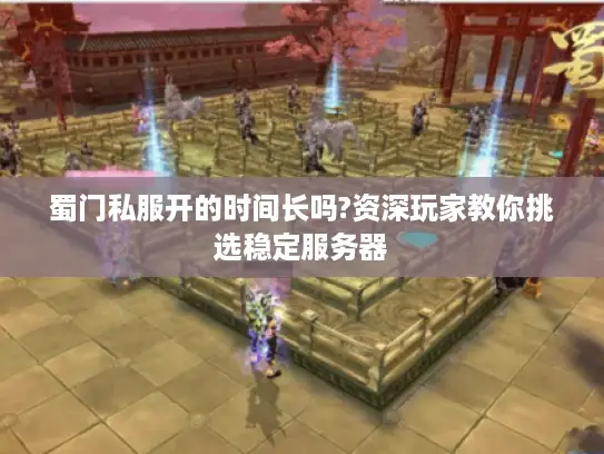 蜀门私服开的时间长吗?资深玩家教你挑选稳定服务器