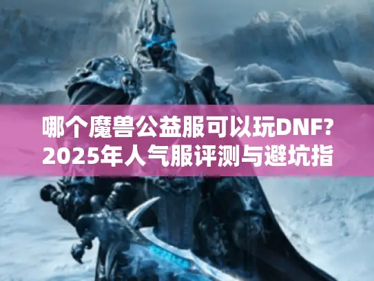 哪个魔兽公益服可以玩DNF?2025年人气服评测与避坑指南