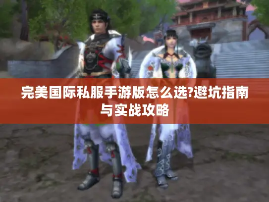 完美国际私服手游版怎么选?避坑指南与实战攻略