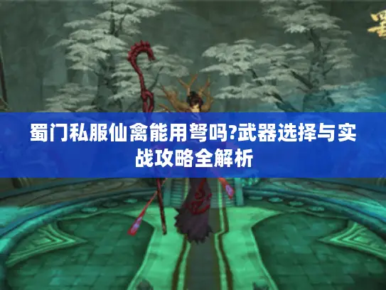 蜀门私服仙禽能用弩吗?武器选择与实战攻略全解析