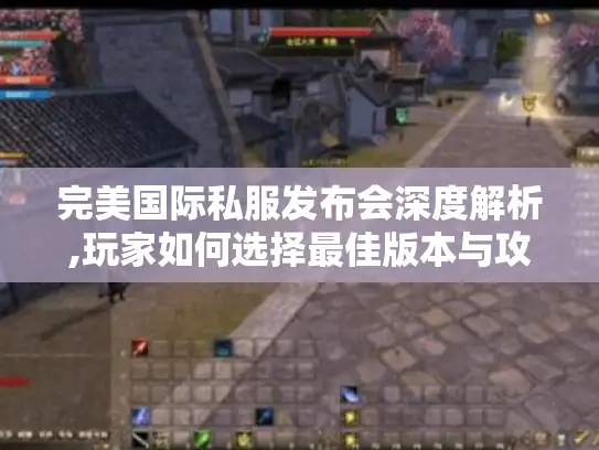完美国际私服发布会深度解析,玩家如何选择最佳版本与攻略?