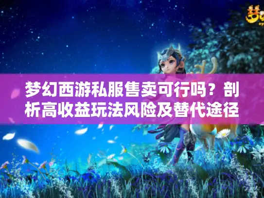 梦幻西游私服售卖可行吗？剖析高收益玩法风险及替代途径