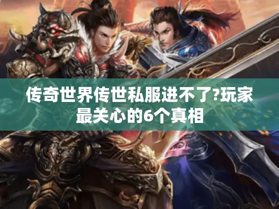 传奇世界传世私服进不了?玩家最关心的6个真相