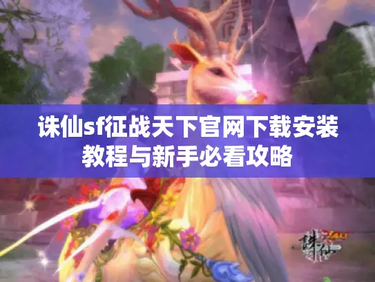 诛仙sf征战天下官网下载安装教程与新手必看攻略 诛仙sf征战天下官网下载安装教程与新手必看攻略