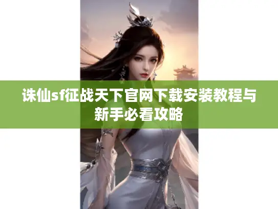 诛仙sf征战天下官网下载安装教程与新手必看攻略 诛仙sf征战天下官网下载安装教程与新手必看攻略