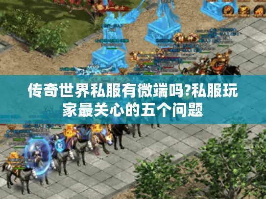 传奇世界私服有微端吗?私服玩家最关心的五个问题