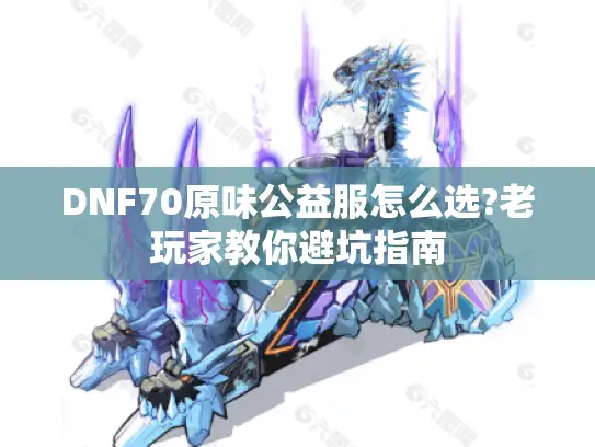 DNF70原味公益服怎么选?老玩家教你避坑指南