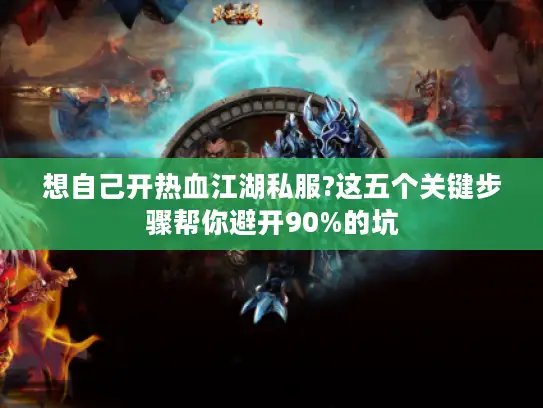 想自己开热血江湖私服?这五个关键步骤帮你避开90%的坑 想自己开热血江湖私服?这五个关键步骤帮你避开90%的坑