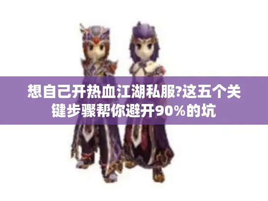 想自己开热血江湖私服?这五个关键步骤帮你避开90%的坑 想自己开热血江湖私服?这五个关键步骤帮你避开90%的坑