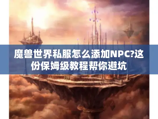 魔兽世界私服怎么添加NPC?这份保姆级教程帮你避坑