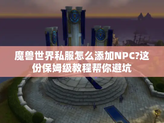 魔兽世界私服怎么添加NPC?这份保姆级教程帮你避坑
