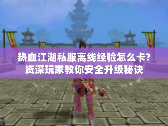 热血江湖私服离线经验怎么卡?资深玩家教你安全升级秘诀