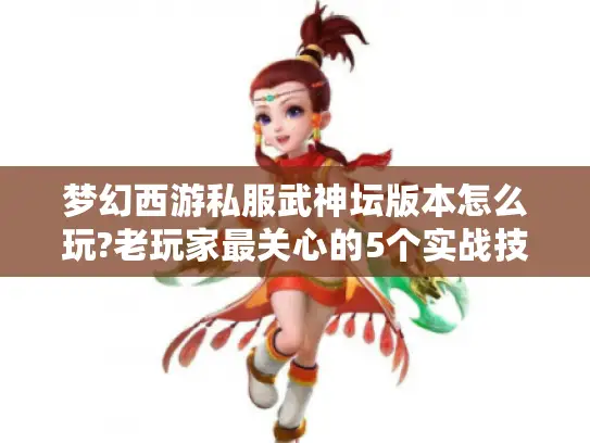 梦幻西游私服武神坛版本怎么玩?老玩家最关心的5个实战技巧