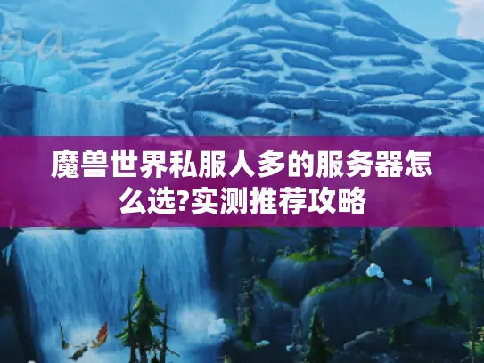 魔兽世界私服人多的服务器怎么选?实测推荐攻略 魔兽世界私服人多的服务器怎么选?实测推荐攻略