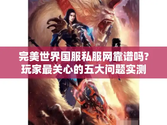 完美世界国服私服网靠谱吗?玩家最关心的五大问题实测