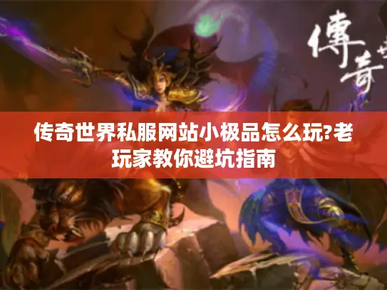 传奇世界私服网站小极品怎么玩?老玩家教你避坑指南 传奇世界私服网站小极品怎么玩?老玩家教你避坑指南