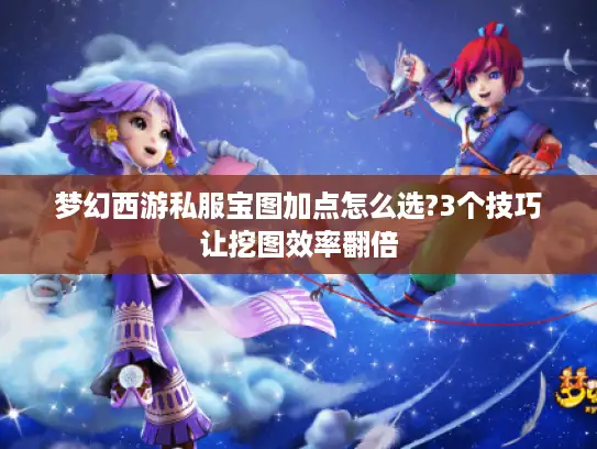 梦幻西游私服宝图加点怎么选?3个技巧让挖图效率翻倍