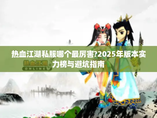 热血江湖私服哪个最厉害?2025年版本实力榜与避坑指南