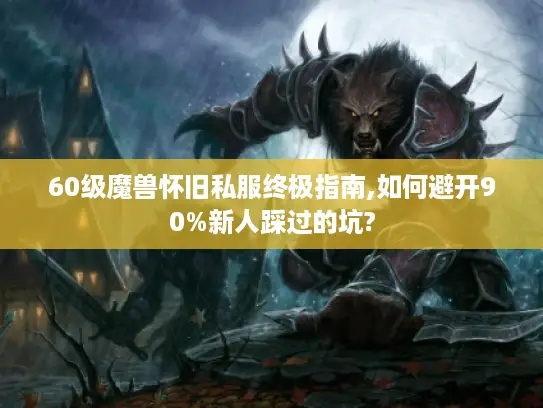 60级魔兽怀旧私服终极指南,如何避开90%新人踩过的坑?