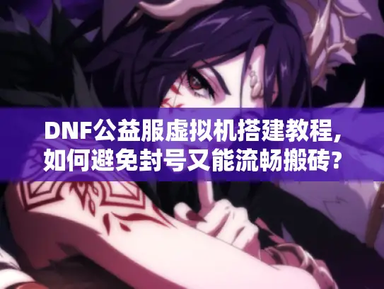 DNF公益服虚拟机搭建教程,如何避免封号又能流畅搬砖?