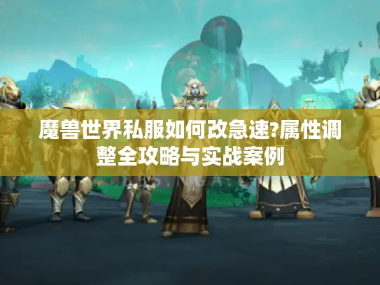 魔兽世界私服如何改急速?属性调整全攻略与实战案例 魔兽世界私服如何改急速?属性调整全攻略与实战案例