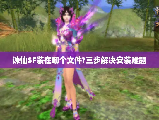 诛仙SF装在哪个文件?三步解决安装难题 诛仙SF装在哪个文件?三步解决安装难题