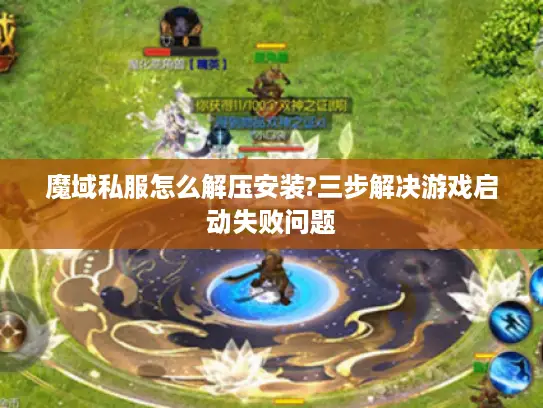魔域私服怎么解压安装?三步解决游戏启动失败问题 魔域私服怎么解压安装?三步解决游戏启动失败问题