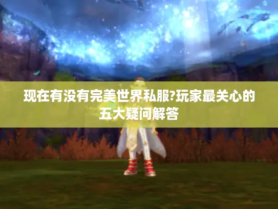 现在有没有完美世界私服?玩家最关心的五大疑问解答