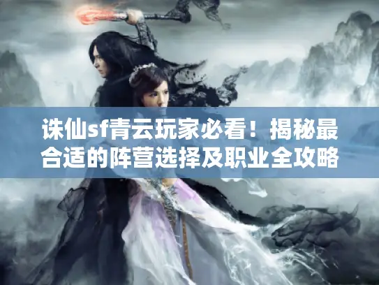 诛仙sf青云玩家必看!揭秘最合适的阵营选择及职业全攻略 诛仙sf青云玩家必看!揭秘最合适的阵营选择及职业全攻略