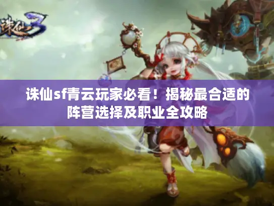 诛仙sf青云玩家必看!揭秘最合适的阵营选择及职业全攻略 诛仙sf青云玩家必看!揭秘最合适的阵营选择及职业全攻略