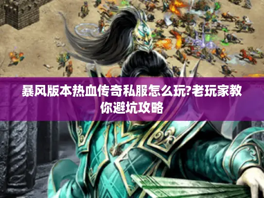 暴风版本热血传奇私服怎么玩?老玩家教你避坑攻略