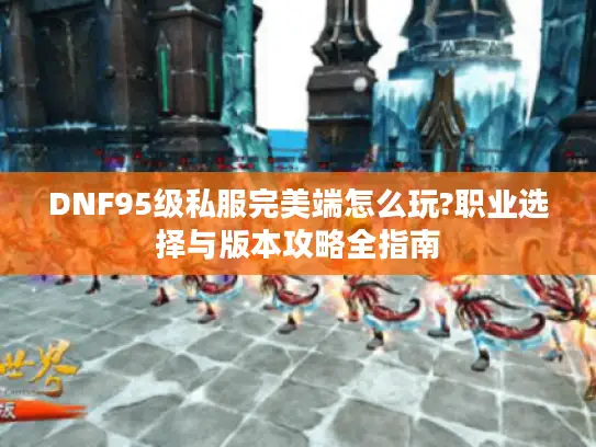 DNF95级私服完美端怎么玩?职业选择与版本攻略全指南