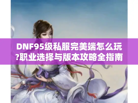 DNF95级私服完美端怎么玩?职业选择与版本攻略全指南