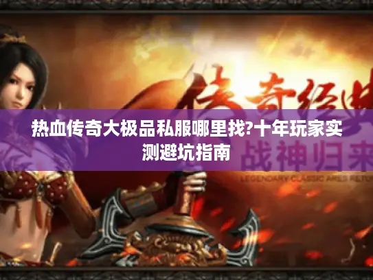 热血传奇大极品私服哪里找?十年玩家实测避坑指南